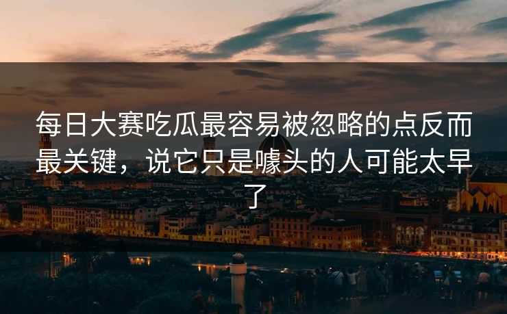 每日大赛吃瓜最容易被忽略的点反而最关键，说它只是噱头的人可能太早了-第1张图片-51爆料入口 - 明星私生活揭秘
