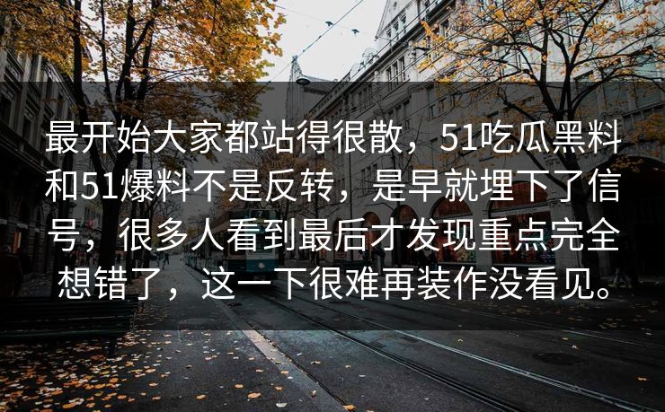 最开始大家都站得很散，51吃瓜黑料和51爆料不是反转，是早就埋下了信号，很多人看到最后才发现重点完全想错了，这一下很难再装作没看见。-第1张图片-51爆料入口 - 明星私生活揭秘
