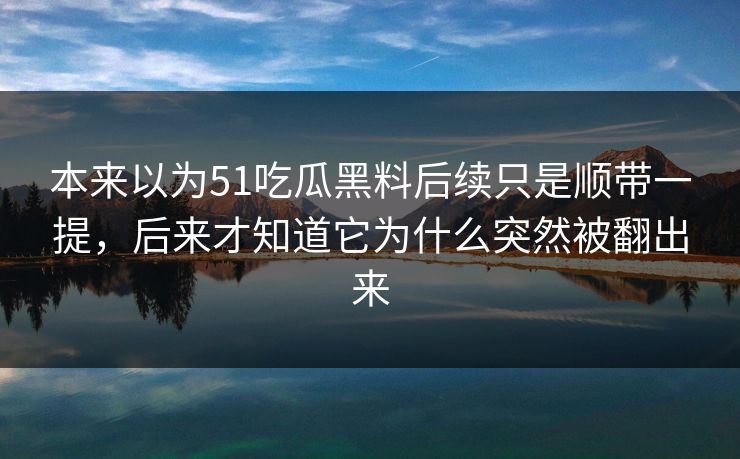 本来以为51吃瓜黑料后续只是顺带一提，后来才知道它为什么突然被翻出来-第1张图片-51爆料入口 - 明星私生活揭秘