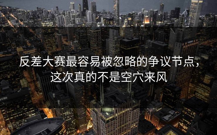 反差大赛最容易被忽略的争议节点，这次真的不是空穴来风-第1张图片-51爆料入口 - 明星私生活揭秘