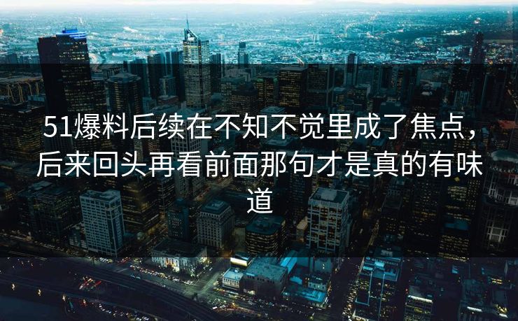 51爆料后续在不知不觉里成了焦点，后来回头再看前面那句才是真的有味道-第1张图片-51爆料入口 - 明星私生活揭秘