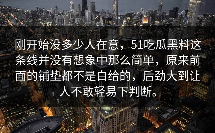 刚开始没多少人在意，51吃瓜黑料这条线并没有想象中那么简单，原来前面的铺垫都不是白给的，后劲大到让人不敢轻易下判断。-第1张图片-51爆料入口 - 明星私生活揭秘