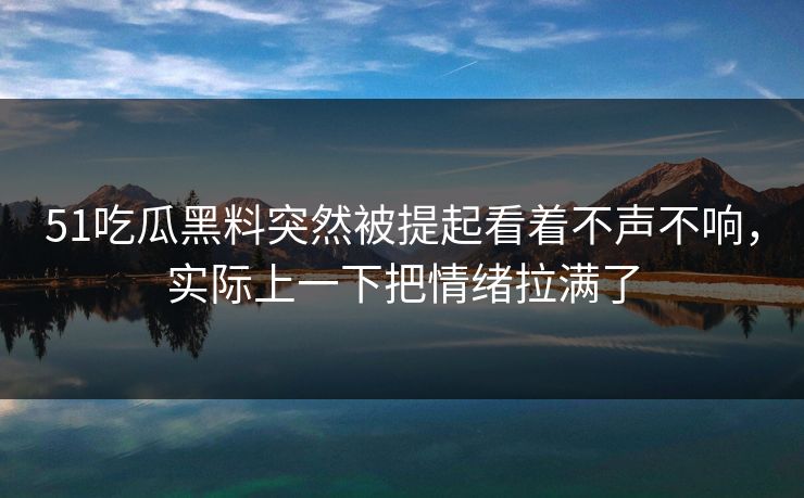 51吃瓜黑料突然被提起看着不声不响，实际上一下把情绪拉满了-第1张图片-51爆料入口 - 明星私生活揭秘