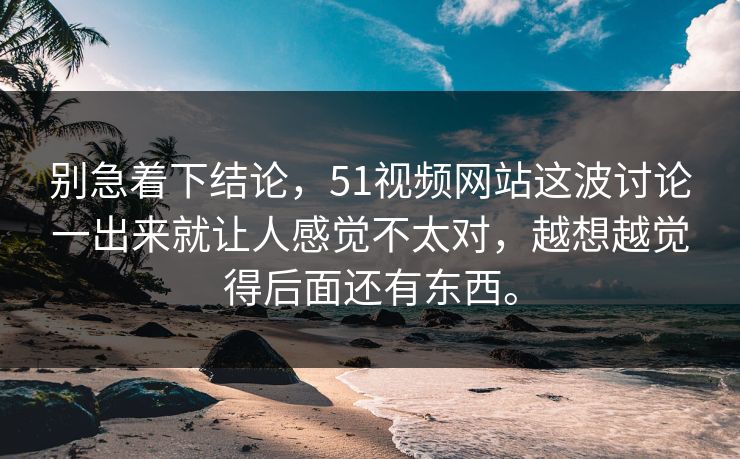 别急着下结论，51视频网站这波讨论一出来就让人感觉不太对，越想越觉得后面还有东西。-第1张图片-51爆料入口 - 明星私生活揭秘